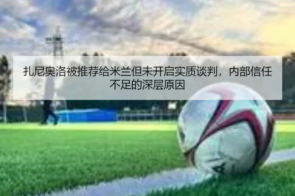 扎尼奥洛被推荐给米兰但未开启实质谈判，内部信任不足的深层原因