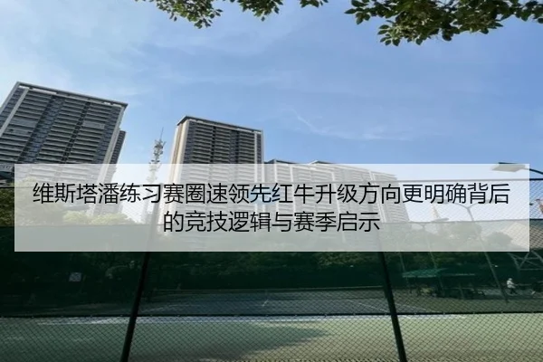 维斯塔潘练习赛圈速领先红牛升级方向更明确背后的竞技逻辑与赛季启示